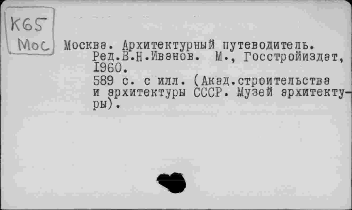 ﻿Москва. Архитектурный путеводитель.
Ред.В.Н.Ивэнов. М., Госстройиздэт, I960.
589 с. с илл. (Акад.строительства и архитектуры СССР. Музей архитектуры) .